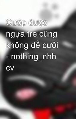 Cướp được ngựa tre cũng không dễ cưỡi - nothing_nhh cv