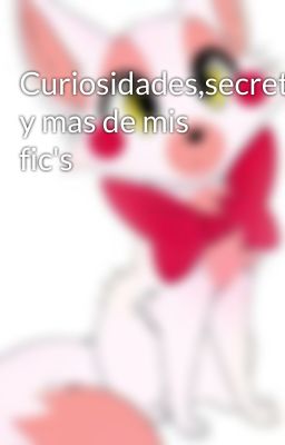 Curiosidades,secretos y mas de mis fic's