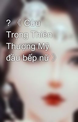 ? 《 Cửu Trọng Thiên Thượng Mỹ đầu bếp nữ 》