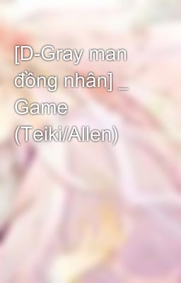 [D-Gray man đồng nhân] _ Game (Teiki/Allen)