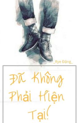 Đã Không Phải Hiện Tại! (full) _Rye Đặng