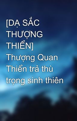 [DẠ SẮC THƯỢNG THIỂN] Thượng Quan Thiển trả thù trọng sinh thiên