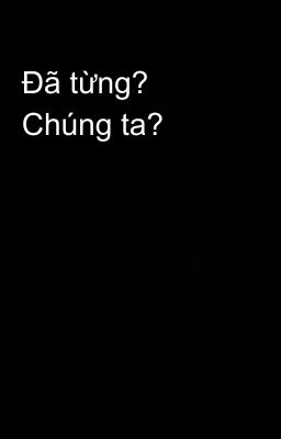 Đã từng? Chúng ta?