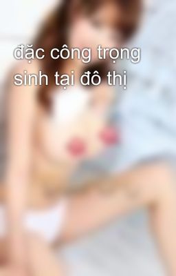 đặc công trọng sinh tại đô thị