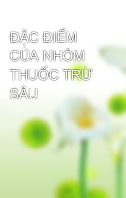 ĐẶC ĐIỂM CỦA NHÓM THUỐC TRỪ SÂU