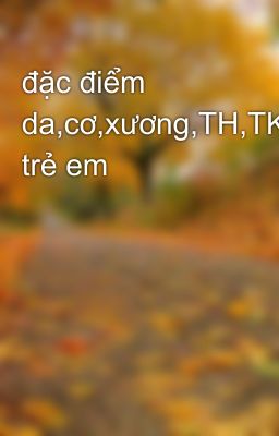 đặc điểm da,cơ,xương,TH,TK trẻ em