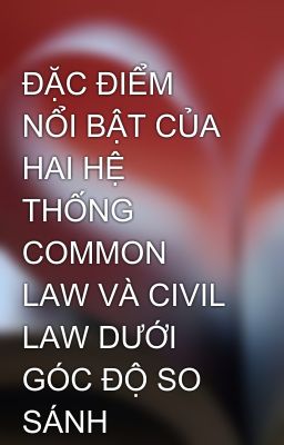 ĐẶC ĐIỂM NỔI BẬT CỦA HAI HỆ THỐNG COMMON LAW VÀ CIVIL LAW DƯỚI GÓC ĐỘ SO SÁNH