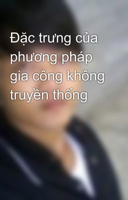 Đặc trưng của phương pháp gia công không truyền thống