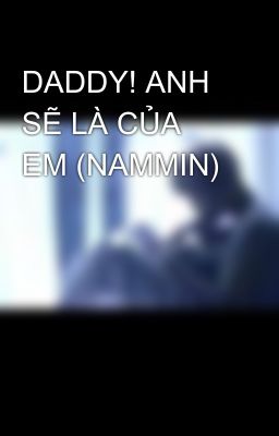 DADDY! ANH SẼ LÀ CỦA EM (NAMMIN)