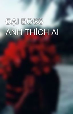 ĐẠI BOSS ANH THÍCH AI 