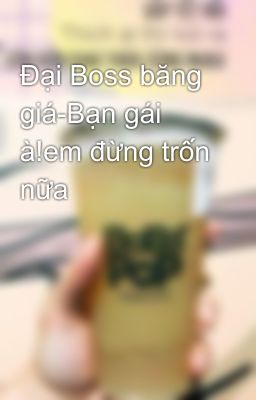 Đại Boss băng giá-Bạn gái à!em đừng trốn nữa 