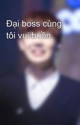 Đại boss cùng tôi vui buồn