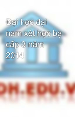 Đại học đại nam xét học bạ cấp 3 năm 2014