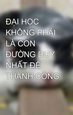 ĐẠI HỌC KHÔNG PHẢI LÀ CON ĐƯỜNG DUY NHẤT ĐỂ THÀNH CÔNG