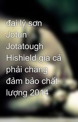 đại lý sơn Jotun Jotatough Hishield giá cả phải chăng đảm bảo chất lượng 2014