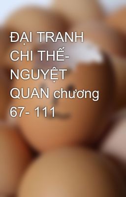 ĐẠI TRANH CHI THẾ- NGUYỆT QUAN chương 67- 111