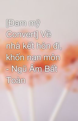 [Đam mỹ Convert] Về nhà kết hôn đi, khốn nạn môn - Ngũ Âm Bất Toàn