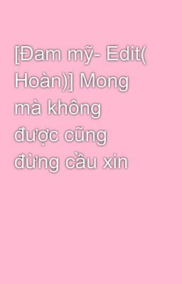 [Đam mỹ- Edit( Hoàn)] Mong mà không được cũng đừng cầu xin