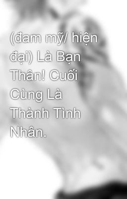 (đam mỹ/ hiện đại) Là Bạn Thân! Cuối Cùng Là Thành Tình Nhân.