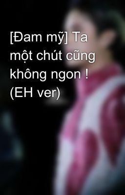 [Đam mỹ] Ta một chút cũng không ngon ! (EH ver)