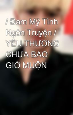 / Đam Mỹ Tình Ngôn Truyện / YÊU THƯƠNG CHƯA BAO GIỜ MUỘN