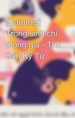 [Dammei] Trọng sinh chi thông gia - Thủ Bản Kỳ Tử