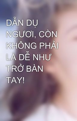 DẪN DỤ NGƯƠI, CÒN KHÔNG PHẢI LÀ DỄ NHƯ TRỞ BÀN TAY!