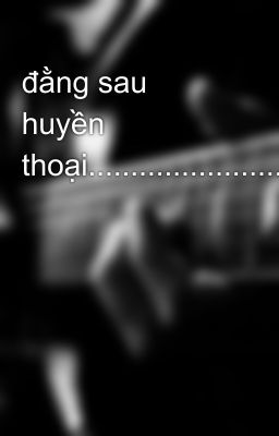 đằng sau huyền thoại................................