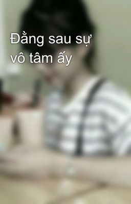 Đằng sau sự vô tâm ấy