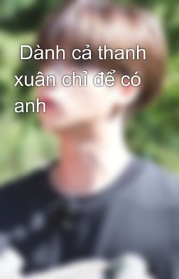  Dành cả thanh xuân chỉ để có anh