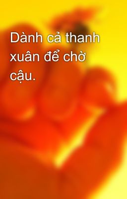 Dành cả thanh xuân để chờ cậu.