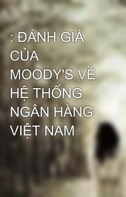 : ĐÁNH GIÁ CỦA MOODY'S VỀ HỆ THỐNG NGÂN HÀNG VIỆT NAM