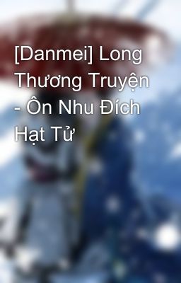 [Danmei] Long Thương Truyện - Ôn Nhu Đích Hạt Tử