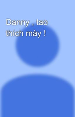 Danny , tao thích mày !