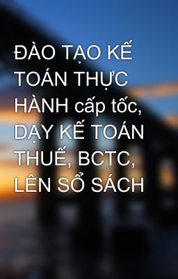 ĐÀO TẠO KẾ TOÁN THỰC HÀNH cấp tốc, DẠY KẾ TOÁN THUẾ, BCTC, LÊN SỔ SÁCH