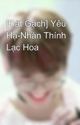 [Đặt Gạch] Yêu Hạ-Nhàn Thính Lạc Hoa