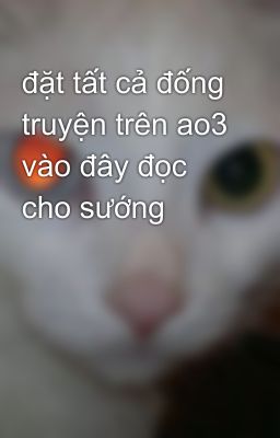 đặt tất cả đống truyện trên ao3 vào đây đọc cho sướng