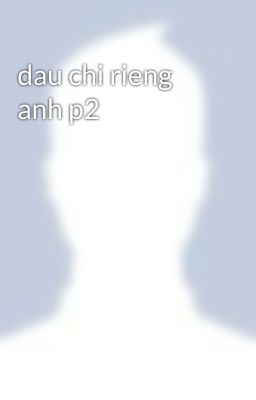 dau chi rieng anh p2