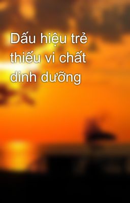 Dấu hiệu trẻ thiếu vi chất dinh dưỡng