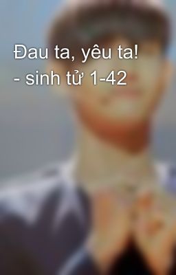 Đau ta, yêu ta! - sinh tử 1-42