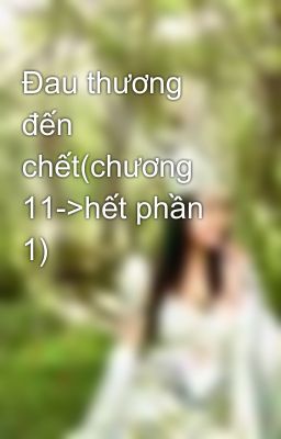 Đau thương đến chết(chương 11->hết phần 1)