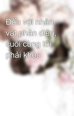 Đấu với nhân vật phản diện, cuối cùng tôi phải khóc