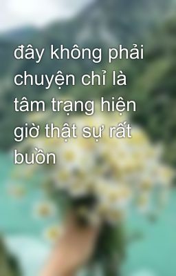 đây không phải chuyện chỉ là tâm trạng hiện giờ thật sự rất buồn 