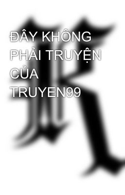 ĐÂY KHÔNG PHẢI TRUYỆN CỦA TRUYEN99