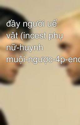 đầy người uế vật (incest phụ nữ-huynh muội-ngược-4p-end)