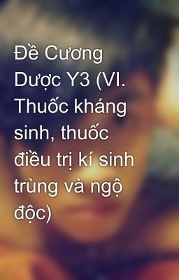 Đề Cương Dược Y3 (VI. Thuốc kháng sinh, thuốc điều trị kí sinh trùng và ngộ độc)