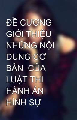 ĐỀ CƯƠNG GIỚI THIỆU NHỮNG NỘI DUNG CƠ BẢN  CỦA LUẬT THI HÀNH ÁN HÌNH SỰ