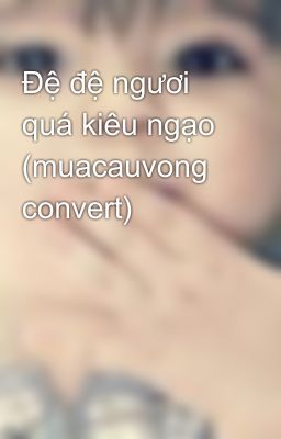 Đệ đệ ngươi quá kiêu ngạo (muacauvong convert)