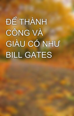 ĐỂ THÀNH CÔNG VÀ GIÀU CÓ NHƯ BILL GATES