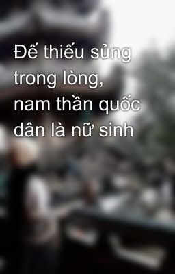 Đế thiếu sủng trong lòng, nam thần quốc dân là nữ sinh